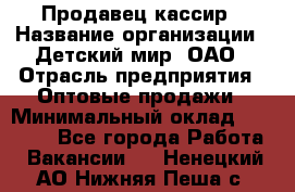 Продавец-кассир › Название организации ­ Детский мир, ОАО › Отрасль предприятия ­ Оптовые продажи › Минимальный оклад ­ 27 000 - Все города Работа » Вакансии   . Ненецкий АО,Нижняя Пеша с.